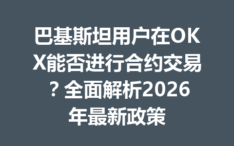 巴基斯坦用户在OKX能否进行合约交易？全面解析2026年最新政策