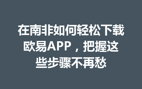 在南非如何轻松下载欧易APP，把握这些步骤不再愁