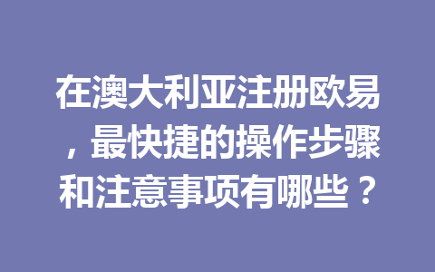 在澳大利亚注册欧易，最快捷的操作步骤和注意事项有哪些？
