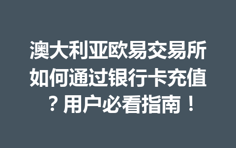 澳大利亚欧易交易所如何通过银行卡充值？用户必看指南！