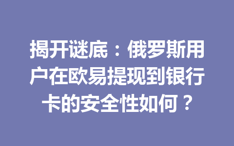 揭开谜底：俄罗斯用户在欧易提现到银行卡的安全性如何？