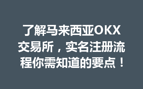 了解马来西亚OKX交易所，实名注册流程你需知道的要点！