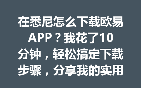在悉尼怎么下载欧易APP？我花了10分钟，轻松搞定下载步骤，分享我的实用经验！