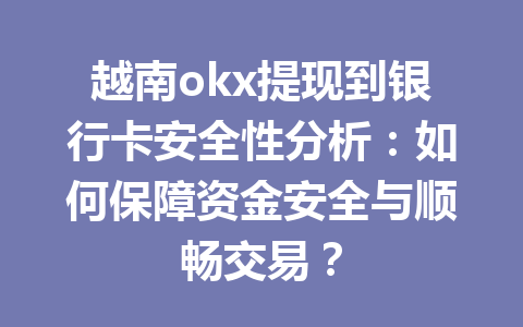 越南okx提现到银行卡安全性分析：如何保障资金安全与顺畅交易？