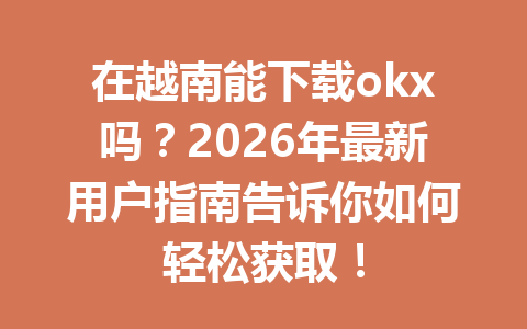 在越南能下载okx吗？2026年最新用户指南告诉你如何轻松获取！