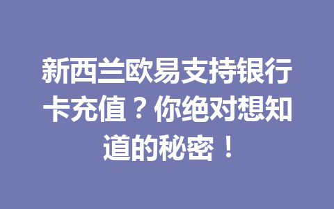 新西兰欧易支持银行卡充值?你绝对想知道的秘密! 新西兰欧易支持银行卡充值?你绝对想知道的秘密!
