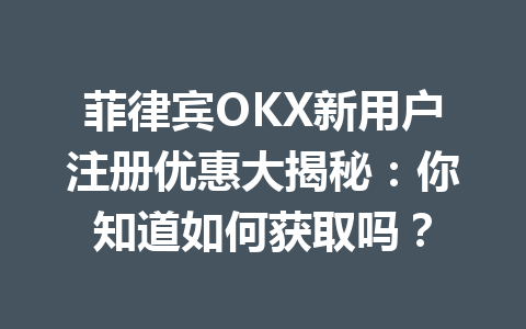 菲律宾OKX新用户注册优惠大揭秘：你知道如何获取吗？