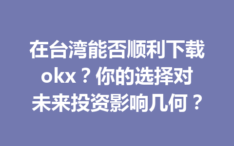 在台湾能否顺利下载okx？你的选择对未来投资影响几何？