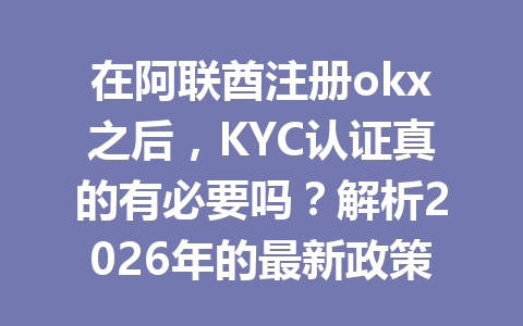 在阿联酋注册okx之后,KYC认证真的有必要吗?解析2026年的最新政策! 在阿联酋注册okx之后,KYC认证真的有必要吗?解析2026年的最新政策!