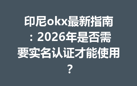 印尼okx最新指南:2026年是否需要实名认证才能使用? 印尼okx最新指南:2026年是否需要实名认证才能使用?