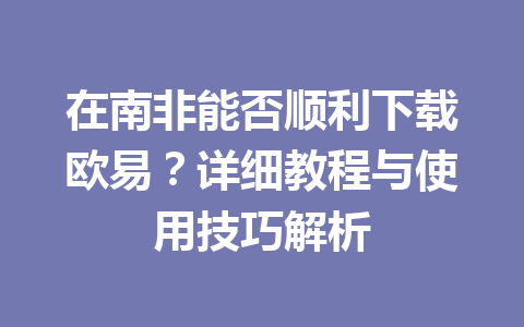 在南非能否顺利下载欧易?详细教程与使用技巧解析 在南非能否顺利下载欧易?详细教程与使用技巧解析