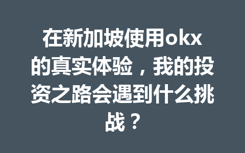 在新加坡使用okx的真实体验，我的投资之路会遇到什么挑战？
