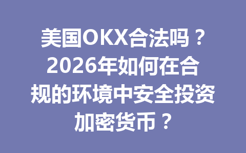 美国OKX合法吗？2026年如何在合规的环境中安全投资加密货币？
