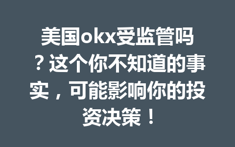 美国okx受监管吗？这个你不知道的事实，可能影响你的投资决策！