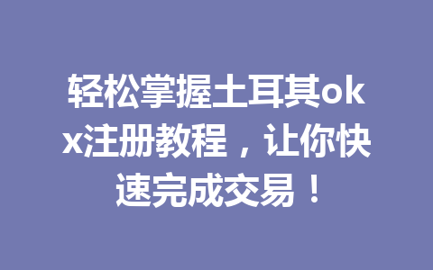 轻松掌握土耳其okx注册教程，让你快速完成交易！