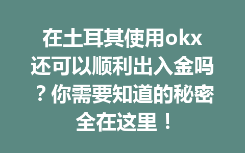 在土耳其使用okx还可以顺利出入金吗？你需要知道的秘密全在这里！
