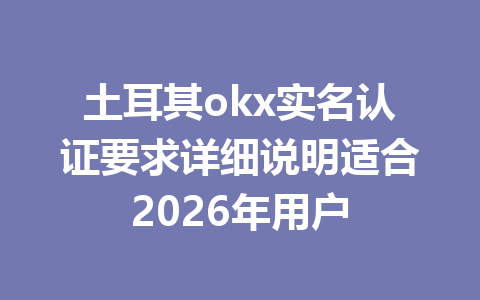 土耳其okx实名认证要求详细说明适合2026年用户