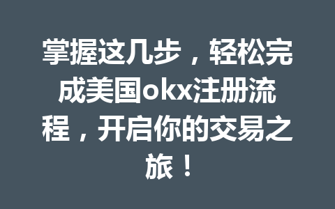 掌握这几步，轻松完成美国okx注册流程，开启你的交易之旅！
