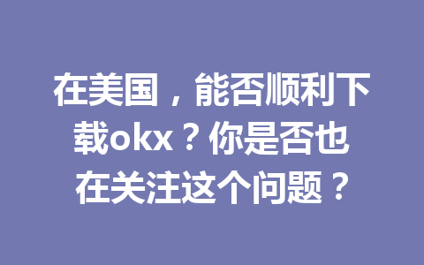 在美国，能否顺利下载okx？你是否也在关注这个问题？