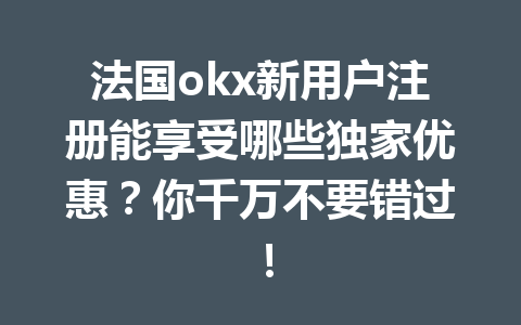 法国okx新用户注册能享受哪些独家优惠？你千万不要错过！