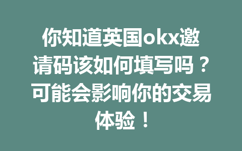 你知道英国okx邀请码该如何填写吗？可能会影响你的交易体验！