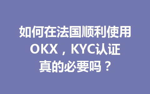 如何在法国顺利使用OKX，KYC认证真的必要吗？