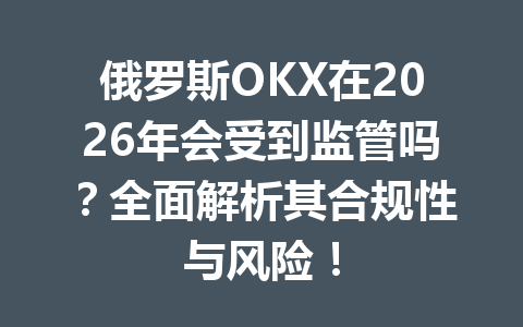 俄罗斯OKX在2026年会受到监管吗？全面解析其合规性与风险！