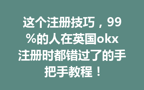 这个注册技巧，99%的人在英国okx注册时都错过了的手把手教程！