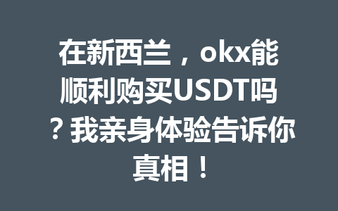 在新西兰，okx能顺利购买USDT吗？我亲身体验告诉你真相！