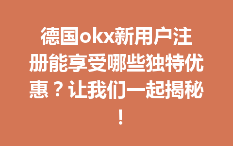 德国okx新用户注册能享受哪些独特优惠？让我们一起揭秘！