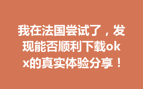我在法国尝试了，发现能否顺利下载okx的真实体验分享！