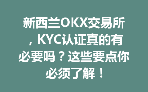 新西兰OKX交易所，KYC认证真的有必要吗？这些要点你必须了解！