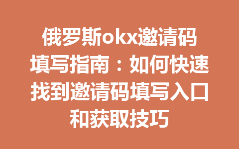 俄罗斯okx邀请码填写指南:如何快速找到邀请码填写入口和获取技巧 俄罗斯okx邀请码填写指南:如何快速找到邀请码填写入口和获取技巧