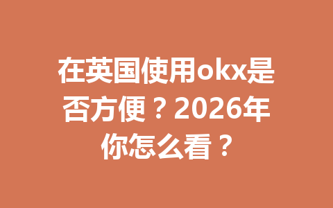 在英国使用okx是否方便？2026年你怎么看？