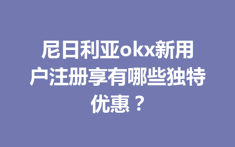 尼日利亚okx新用户注册享有哪些独特优惠？