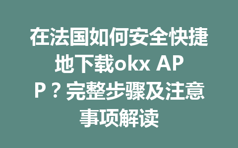 在法国如何安全快捷地下载okx APP？完整步骤及注意事项解读