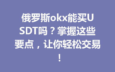 俄罗斯okx能买USDT吗？掌握这些要点，让你轻松交易！