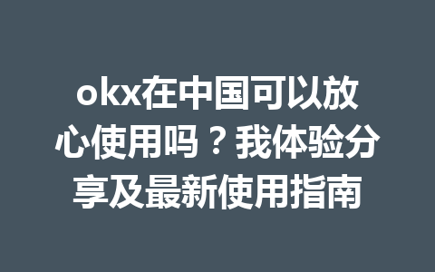 okx在中国可以放心使用吗?我体验分享及最新使用指南 okx在中国可以放心使用吗?我体验分享及最新使用指南