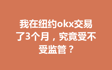 我在纽约okx交易了3个月，究竟受不受监管？