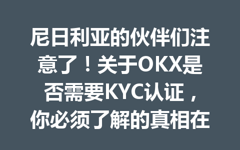 尼日利亚的伙伴们注意了！关于OKX是否需要KYC认证，你必须了解的真相在这里！
