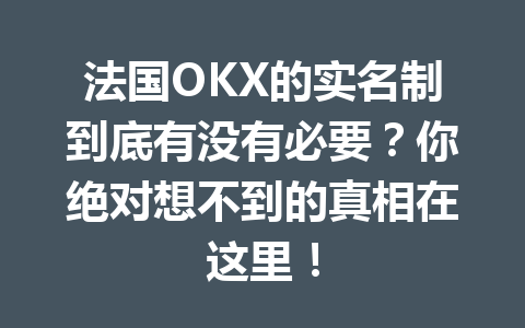 法国OKX的实名制到底有没有必要？你绝对想不到的真相在这里！