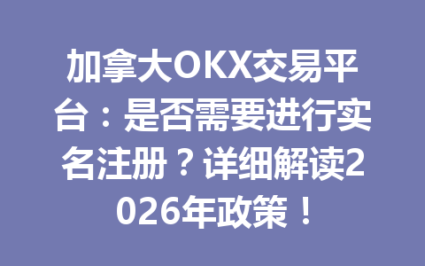 加拿大OKX交易平台：是否需要进行实名注册？详细解读2026年政策！