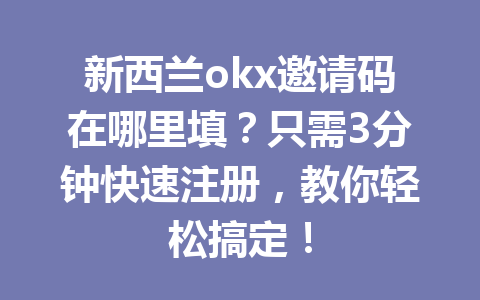 新西兰okx邀请码在哪里填？只需3分钟快速注册，教你轻松搞定！