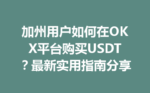 加州用户如何在OKX平台购买USDT？最新实用指南分享
