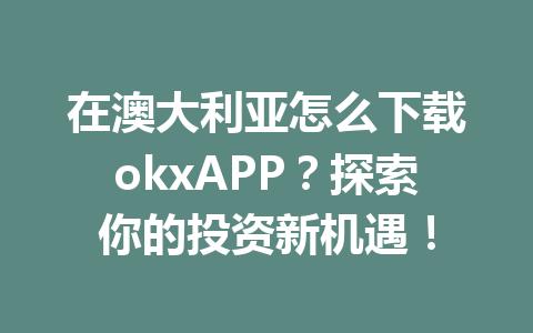 在澳大利亚怎么下载okxAPP？探索你的投资新机遇！