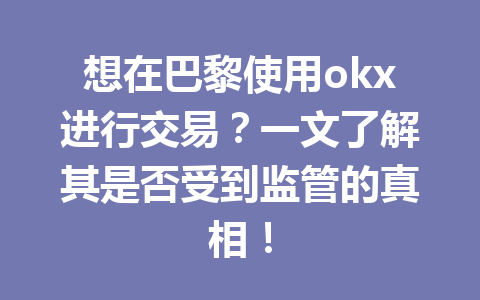 想在巴黎使用okx进行交易？一文了解其是否受到监管的真相！