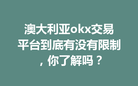 澳大利亚okx交易平台到底有没有限制，你了解吗？