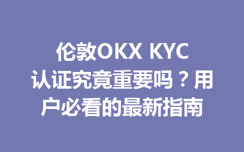 伦敦OKX KYC认证究竟重要吗？用户必看的最新指南