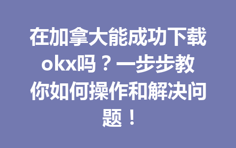 在加拿大能成功下载okx吗？一步步教你如何操作和解决问题！