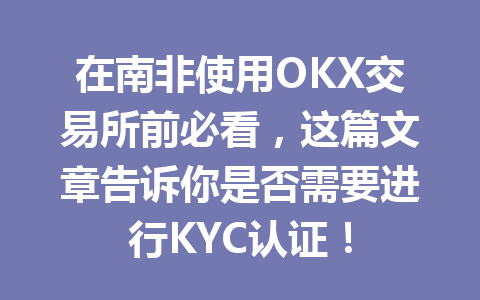在南非使用OKX交易所前必看，这篇文章告诉你是否需要进行KYC认证！